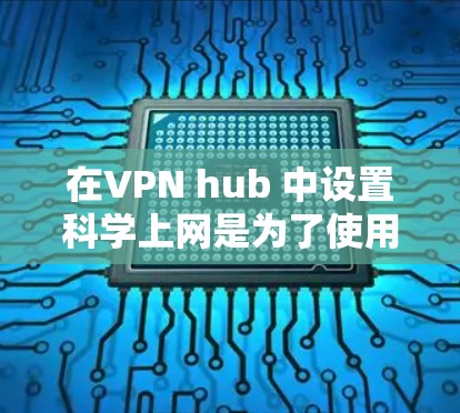 在VPN hub 中设置科学上网是为了使用高级加密软件进行计算或处理,但该功能在正常情况下可能无法使用。以下是解决科学上网设置问题的步骤 在VPN hub 中设置科学上网是为了使用高级加密软件进行计算或处理,但该功能在正常情况下可能无法使用。以下是解决科学上网设置问题的步骤