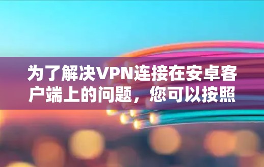 为了解决VPN连接在安卓客户端上的问题，您可以按照以下步骤进行