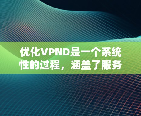 优化VPND是一个系统性的过程，涵盖了服务器、网络和性能等方面，以下是一步步的建议