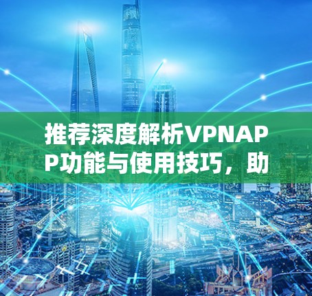 推荐深度解析VPNAPP功能与使用技巧,助您远离网络困境 推荐深度解析VPNAPP功能与使用技巧,助您远离网络困境