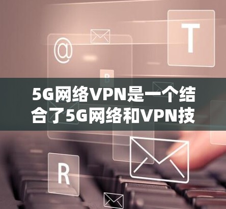 5G网络VPN是一个结合了5G网络和VPN技术的创新应用，旨在提供更高速、更稳定的视频通话体验。以下是关于5G网络VPN的详细分析