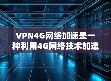 VPN4G网络加速是一种利用4G网络技术加速VPN数据传输的技术，具体包括以下几个方面