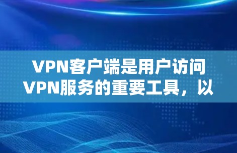 VPN客户端是用户访问VPN服务的重要工具,以下是关于VPN Ac 最新版客户端的详细分析