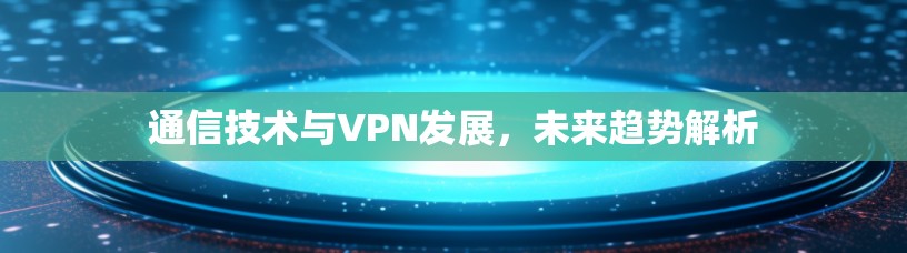 通信技术与VPN发展,未来趋势解析