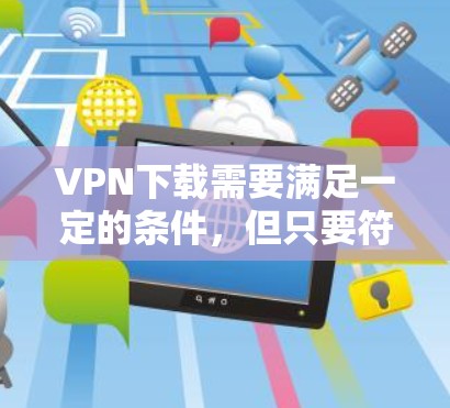 VPN下载需要满足一定的条件,但只要符合以下要求,下载是可以进行的
