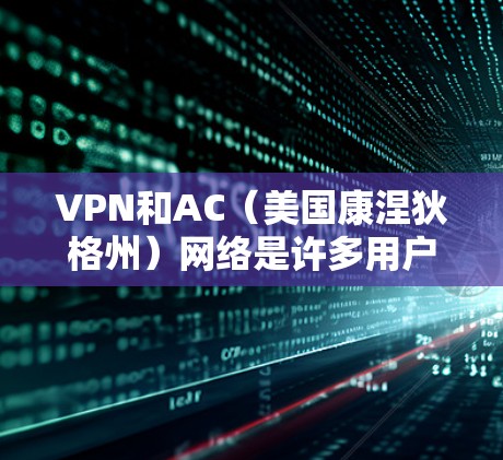 VPN和AC（美国康涅狄格州）网络是许多用户在互联网中常用的工具，用于安全访问互联网资源。以下是几个知名AC和VPN服务，推荐它们作为稳定可靠的VPN选择