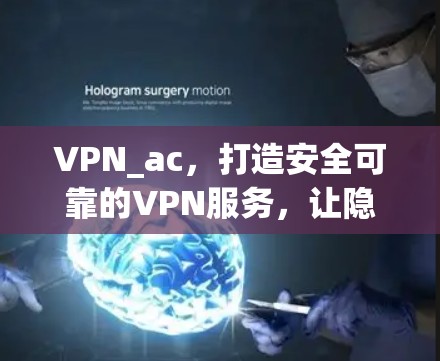 VPN_ac,打造安全可靠的VPN服务,让隐私与安全成为你的专属密码