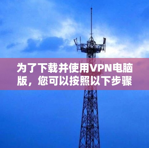 为了下载并使用VPN电脑版，您可以按照以下步骤进行操作