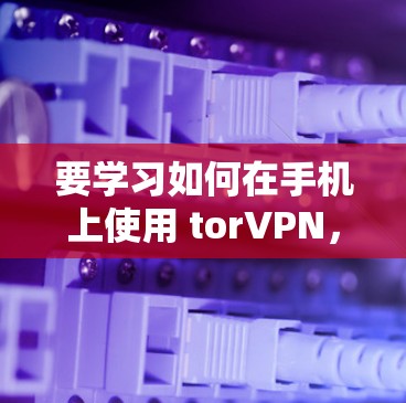 要学习如何在手机上使用 torVPN,可以按照以下步骤进行