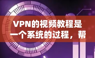 VPN的视频教程是一个系统的过程,帮助您安全地访问互联网资源。以下是一步步的指南,涵盖安装、配置、下载和同步视频