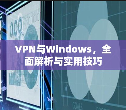 VPN与Windows，全面解析与实用技巧