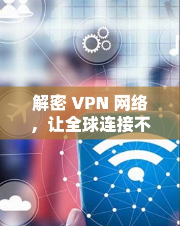 解密 VPN 网络，让全球连接不再受限