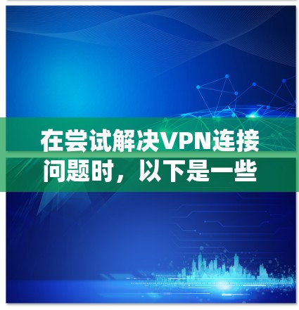 在尝试解决VPN连接问题时，以下是一些系统性的步骤，帮助你逐一排查可能的原因