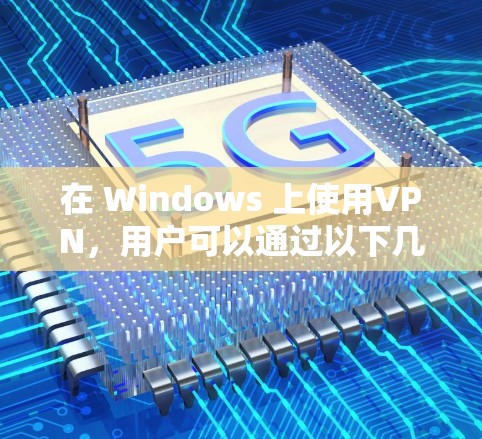 在 Windows 上使用VPN，用户可以通过以下几种方法轻松配置和连接