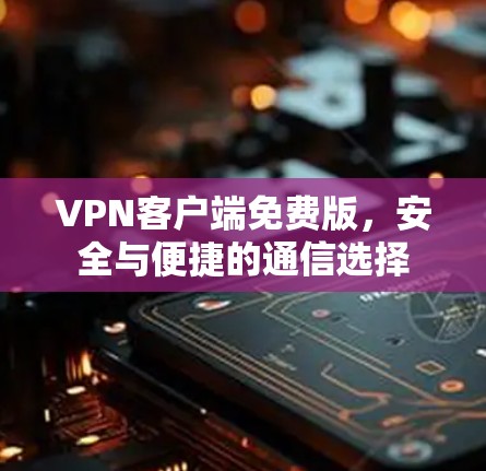 VPN客户端免费版,安全与便捷的通信选择