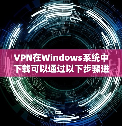VPN在Windows系统中下载可以通过以下步骤进行