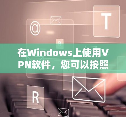在Windows上使用VPN软件,您可以按照以下步骤进行