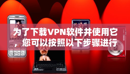 为了下载VPN软件并使用它,您可以按照以下步骤进行操作