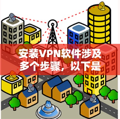 安装VPN软件涉及多个步骤,以下是一个清晰的指南,帮助您逐步完成安装过程 安装VPN软件涉及多个步骤,以下是一个清晰的指南,帮助您逐步完成安装过程