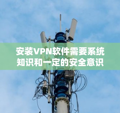 安装VPN软件需要系统知识和一定的安全意识。以下是一步步的指南,帮助你轻松安装和使用VPN