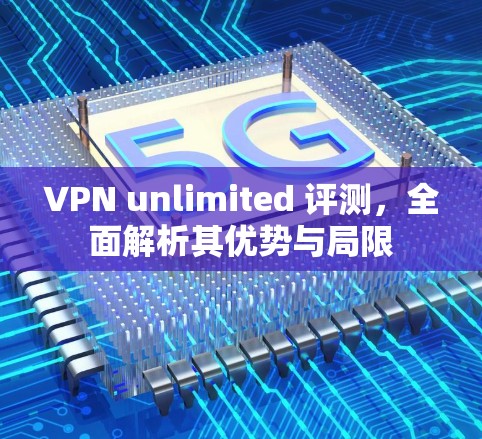 VPN unlimited 评测,全面解析其优势与局限 VPN unlimited 评测,全面解析其优势与局限