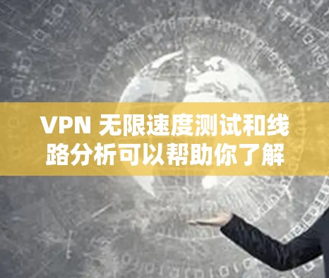 VPN 无限速度测试和线路分析可以帮助你了解网络连接情况,确保VPN的稳定性和质量。以下是对 VPN 无限速度测试和线路分析的详细分析