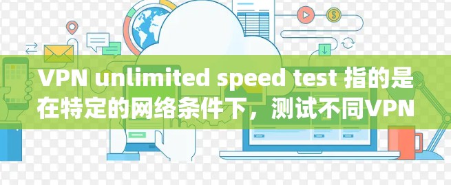 VPN unlimited speed test 指的是在特定的网络条件下，测试不同VPN客户端或服务器的无限速度。为了帮助您更好地了解 VPN 的性能，以下是一些步骤和建议