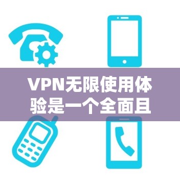 VPN无限使用体验是一个全面且便捷的网络服务，为用户提供了无限访问网络资源的保障。以下是对这一体验的详细描述