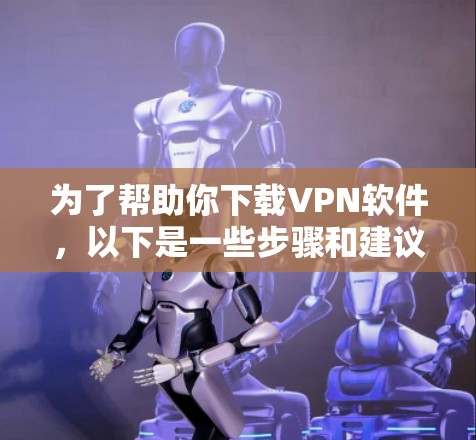 为了帮助你下载VPN软件，以下是一些步骤和建议