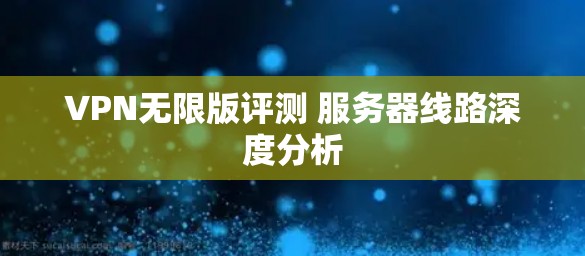 VPN无限版评测 服务器线路深度分析