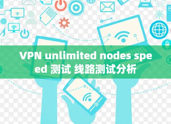 VPN unlimited nodes speed 测试 线路测试分析 VPN unlimited nodes speed 测试 线路测试分析