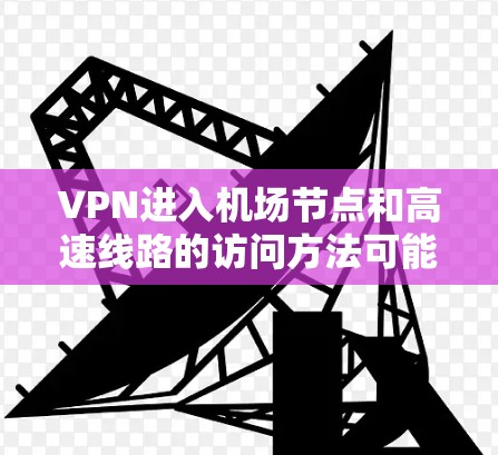 VPN进入机场节点和高速线路的访问方法可能因机场的具体情况而有所不同，因此建议您根据实际情况选择合适的路径。以下是一些常见的方法，但请注意，这些方法可能涉及加密或多步验证，以确保访问内容的安全性