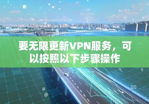 要无限更新VPN服务,可以按照以下步骤操作 要无限更新VPN服务,可以按照以下步骤操作