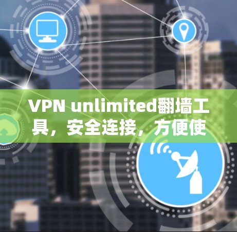 VPN unlimited翻墙工具,安全连接,方便使用 VPN unlimited翻墙工具,安全连接,方便使用