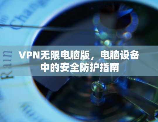 VPN无限电脑版，电脑设备中的安全防护指南