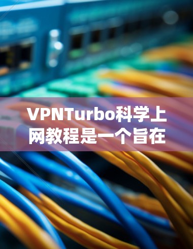 VPNTurbo科学上网教程是一个旨在保护用户隐私并提供安全上网功能的系统。以下是一个系统化的指南，帮助您逐步学习和使用Turbo科学上网教程