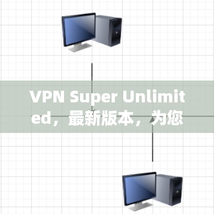 VPN Super Unlimited,最新版本,为您打造安全可靠的网络环境 VPN Super Unlimited,最新版本,为您打造安全可靠的网络环境