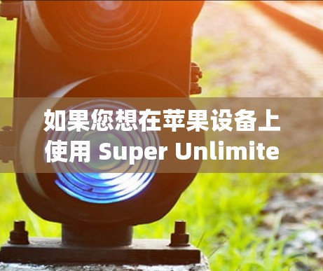 如果您想在苹果设备上使用 Super Unlimited,可以通过以下步骤实现 如果您想在苹果设备上使用 Super Unlimited,可以通过以下步骤实现
