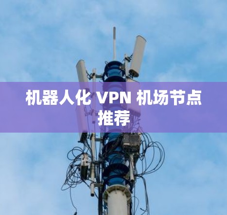 机器人化 VPN 机场节点推荐 机器人化 VPN 机场节点推荐