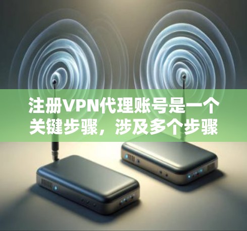 注册VPN代理账号是一个关键步骤,涉及多个步骤和注意事项,确保安全和合规。以下是详细的步骤说明