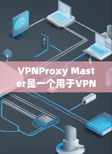 VPNProxy Master是一个用于VPN连接的工具，帮助用户过滤VPN服务中的垃圾邮件和不安全内容。以下是使用VPNProxy Master的具体步骤