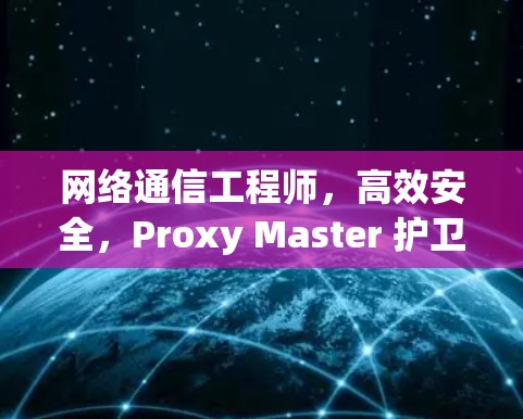 网络通信工程师,高效安全,Proxy Master 护卫 your network 网络通信工程师,高效安全,Proxy Master 护卫 your network