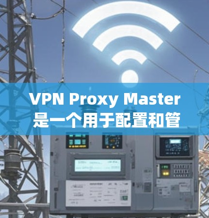 VPN Proxy Master 是一个用于配置和管理VPN设置的软件应用。如果你在手机上使用它可以按照以下步骤操作