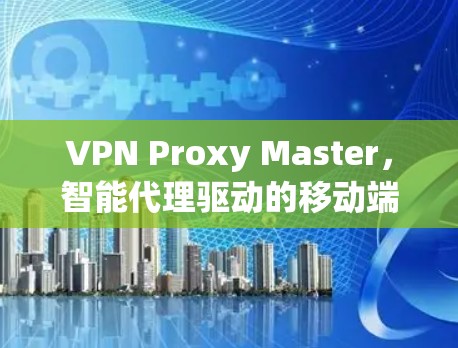 VPN Proxy Master,智能代理驱动的移动端高效VPN解决方案 VPN Proxy Master,智能代理驱动的移动端高效VPN解决方案