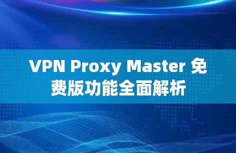 VPN Proxy Master 免费版功能全面解析