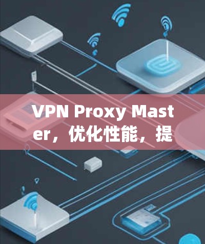 VPN Proxy Master，优化性能，提升速度