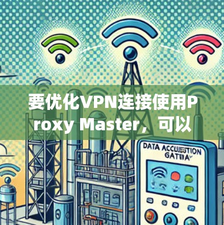 要优化VPN连接使用Proxy Master,可以按照以下步骤操作 要优化VPN连接使用Proxy Master,可以按照以下步骤操作