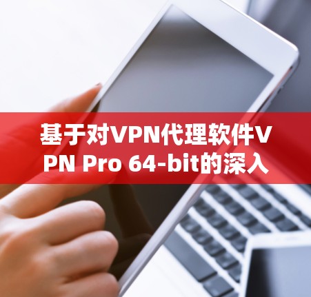 基于对VPN代理软件VPN Pro 64-bit的深入研究和实践，以下是使用该软件的具体步骤和方法