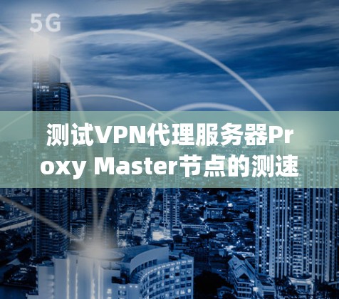 测试VPN代理服务器Proxy Master节点的测速,需要按照以下步骤进行