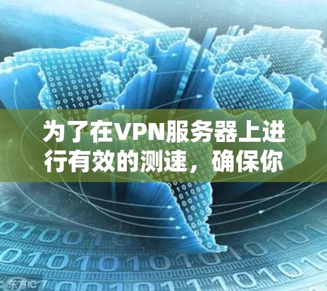 为了在VPN服务器上进行有效的测速,确保你的网络连接稳定且可靠,可以按照以下步骤进行 为了在VPN服务器上进行有效的测速,确保你的网络连接稳定且可靠,可以按照以下步骤进行